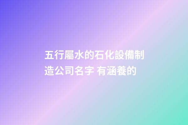 五行屬水的石化設備制造公司名字 有涵養的-第1張-公司起名-玄機派